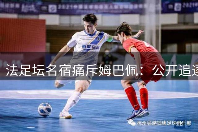 法足坛名宿痛斥姆巴佩：公开追逐金球奖有失队长风范